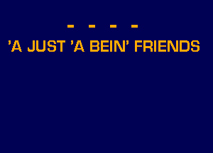 'A JUST 'A BEIN' FRIENDS