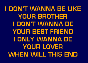 I DON'T WANNA BE LIKE
YOUR BROTHER
I DON'T WANNA BE
YOUR BEST FRIEND
I ONLY WANNA BE
YOUR LOVER
INHEN INILL THIS END