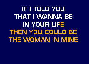 IF I TOLD YOU
THAT I WANNA BE
IN YOUR LIFE
THEN YOU COULD BE
THE WOMAN IN MINE