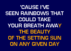 'CAUSE I'VE
SEEN RAINBOWS THAT
COULD TAKE
YOUR BREATH AWAY
THE BEAUTY
OF THE SETTING SUN
ON ANY GIVEN DAY