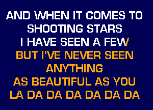 AND WHEN IT COMES TO
SHOOTING STARS
I HAVE SEEN A FEW
BUT I'VE NEVER SEEN
ANYTHING
AS BEAUTIFUL AS YOU
LA DA DA DA DA DA DA