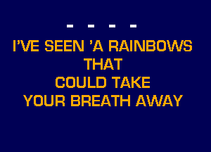 I'VE BEEN 'A RAINBOWS
THAT

COULD TAKE
YOUR BREATH AWAY