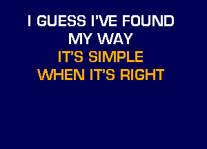 I GUESS I'VE FOUND
MY WAY
IT'S SIMPLE

WHEN IT'S RIGHT