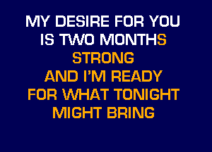 MY DESIRE FOR YOU
IS TWO MONTHS
STRONG
AND I'M READY
FOR WHAT TONIGHT
MIGHT BRING