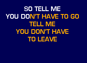 SO TELL ME
YOU DON'T HAVE TO GO
TELL ME

YOU DON'T HAVE
TO LEAVE