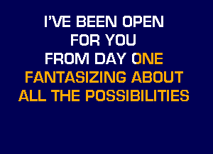 I'VE BEEN OPEN
FOR YOU
FROM DAY ONE
FANTASIZING ABOUT
ALL THE POSSIBILITIES