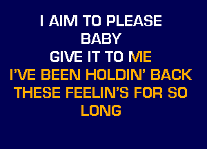 I AIM T0 PLEASE
BABY
GIVE IT TO ME
I'VE BEEN HOLDIN' BACK
THESE FEELIMS FOR SO
LONG