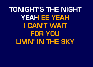 TONIGHTS THE NIGHT
YEAH EE YEAH
I CAN'T WAIT
FOR YOU
LIVIN' IN THE SKY