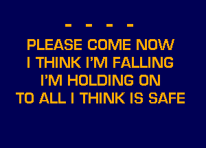 PLEASE COME NOW
I THINK I'M FALLING
I'M HOLDING ON
TO ALL I THINK IS SAFE