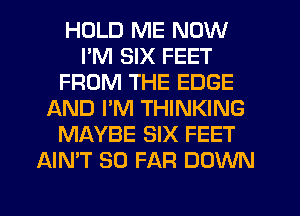 HOLD ME NOW
I'M SIX FEET
FROM THE EDGE
AND PM THINKING
MAYBE SIX FEET
AIMT SO FAR DOWN