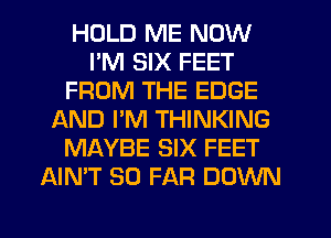 HOLD ME NOW
I'M SIX FEET
FROM THE EDGE
AND PM THINKING
MAYBE SIX FEET
AIMT SO FAR DOWN