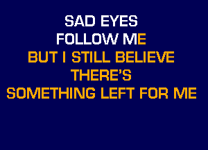 SAD EYES
FOLLOW ME
BUT I STILL BELIEVE
THERE'S
SOMETHING LEFT FOR ME