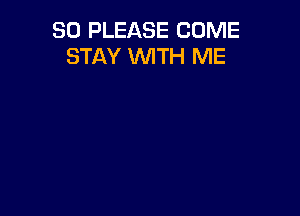 SO PLEASE COME
STAY WTH ME