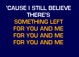 'CAUSE I STILL BELIEVE
THERE'S
SOMETHING LEFT
FOR YOU AND ME
FOR YOU AND ME
FOR YOU AND ME