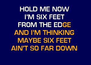 HOLD ME NOW
I'M SIX FEET
FROM THE EDGE
AND PM THINKING
MAYBE SIX FEET
AIMT SO FAR DOWN