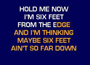 HOLD ME NOW
I'M SIX FEET
FROM THE EDGE
AND PM THINKING
MAYBE SIX FEET
AIMT SO FAR DOWN