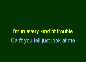 I'm in every kind of trouble
Can't you tell just look at me