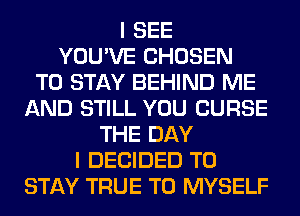 I SEE
YOU'VE CHOSEN
TO STAY BEHIND ME
AND STILL YOU CURSE
THE DAY
I DECIDED TO
STAY TRUE T0 MYSELF