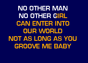 NO OTHER MAN
NO OTHER GIRL
CAN ENTER INTO
OUR WORLD
NOT AS LONG AS YOU
GROOVE ME BABY