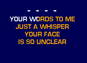 YOUR WORDS TO ME
JUST A WHISPER

YOUR FACE
IS SO UNCLEAR