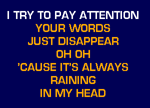 I TRY TO PAY ATTENTION
YOUR WORDS
JUST DISAPPEAR
0H 0H
'CAUSE ITS ALWAYS
RAINING
IN MY HEAD