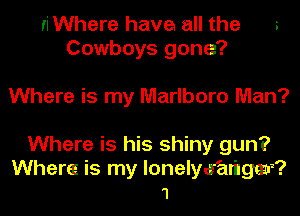 riWhere have all the 3
Cowboys gone?

Where is my Marlboro Man?
Where is his shiny gun?

Where is my lonelyw'alilgmi?
1