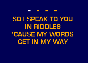 SO I SPEAK TO YOU
IN RIDDLES

'CAUSE MY WORDS
GET IN MY WAY