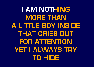 I AM NOTHING
MORE THAN
A LITTLE BOY INSIDE
THAT CRIES OUT
FOR ATTENTION
YET I ALWAYS TRY
TO HIDE