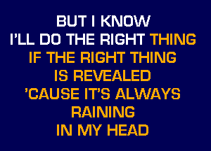 BUT I KNOW
I'LL DO THE RIGHT THING
IF THE RIGHT THING
IS REVEALED
'CAUSE ITS ALWAYS
RAINING
IN MY HEAD