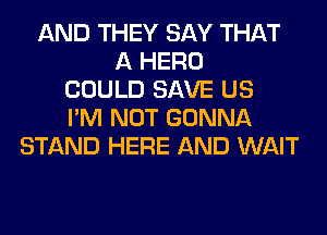 AND THEY SAY THAT
A HERO
COULD SAVE US
I'M NOT GONNA
STAND HERE AND WAIT