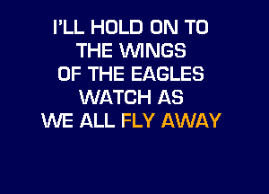 I'LL HOLD ON TO
THE WINGS
OF THE EAGLES

WATCH AS
WE ALL FLY AWAY