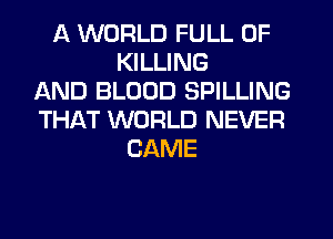 A WORLD FULL OF
KILLING
AND BLOOD SPILLING
THAT WORLD NEVER
CAME