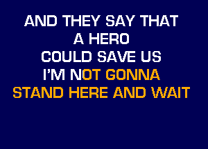 AND THEY SAY THAT
A HERO
COULD SAVE US
I'M NOT GONNA
STAND HERE AND WAIT