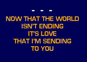 NOW THAT THE WORLD
ISN'T ENDING
ITS LOVE
THAT I'M SENDING
TO YOU