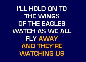 I'LL HOLD ON TO
THE WINGS
OF THE EAGLES
Wf-kTCH AS WE ALL
FLY AWAY
AND THEY'RE
WATCHING US