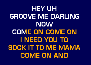 HEY UH
GROOVE ME DARLING
NOW
COME ON COME ON
I NEED YOU TO
SUCK IT TO ME MAMA
COME ON AND