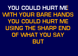 YOU COULD HURT ME
WITH YOUR BARE HANDS
YOU COULD HURT ME
USING THE SHARP END
OF WHAT YOU SAY
BUT