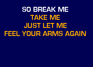 SD BREAK ME
TAKE ME
JUST LET ME

FEEL YOUR ARMS AGAIN