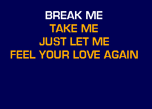 BREAK ME
TAKE ME
JUST LET ME

FEEL YOUR LOVE AGAIN