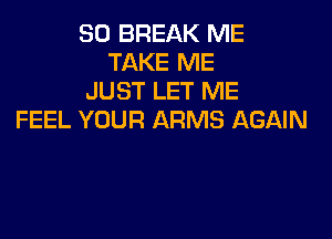 SD BREAK ME
TAKE ME
JUST LET ME

FEEL YOUR ARMS AGAIN