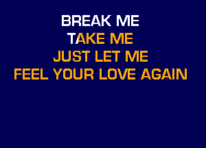 BREAK ME
TAKE ME
JUST LET ME

FEEL YOUR LOVE AGAIN