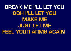 BREAK ME I'LL LET YOU
00H I'LL LET YOU
MAKE ME
JUST LET ME
FEEL YOUR ARMS AGAIN