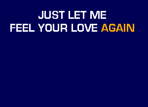 JUST LET ME
FEEL YOUR LOVE AGAIN