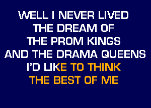 WELL I NEVER LIVED
THE DREAM OF
THE PROM KINGS
AND THE DRAMA QUEENS
I'D LIKE TO THINK
THE BEST OF ME