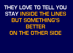 THEY LOVE TO TELL YOU
STAY INSIDE THE LINES
BUT SOMETHING'S
BETTER
ON THE OTHER SIDE