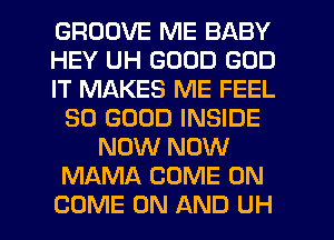 GROOVE ME BABY
HEY UH GOOD GOD
IT MAKES ME FEEL
SO GOOD INSIDE
NOW NOW
MAMA COME ON
COME ON AND UH
