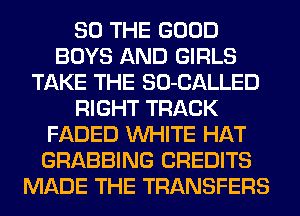 SO THE GOOD
BOYS AND GIRLS
TAKE THE SO-CALLED
RIGHT TRACK
FADED WHITE HAT
GRABBING CREDITS
MADE THE TRANSFERS