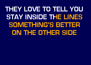 THEY LOVE TO TELL YOU
STAY INSIDE THE LINES
SOMETHING'S BETTER
ON THE OTHER SIDE