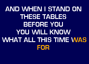 AND WHEN I STAND ON
THESE TABLES
BEFORE YOU
YOU WILL KNOW
WHAT ALL THIS TIME WAS
FOR