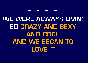 WE WERE ALWAYS LIVIN'
SO CRAZY AND SEXY
AND COOL
AND WE BEGAN TO
LOVE IT